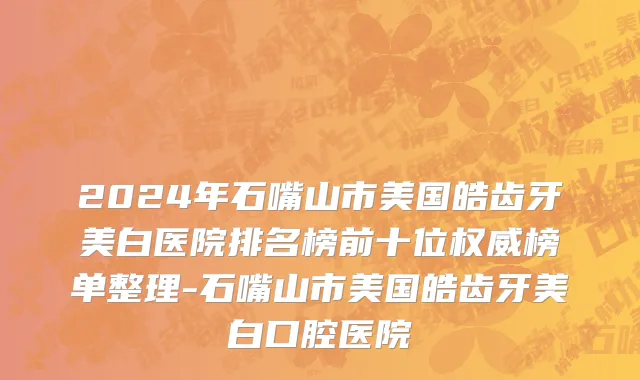 2024年石嘴山市美国皓齿牙美白医院排名榜前十位权威榜单整理-石嘴山市美国皓齿牙美白口腔医院
