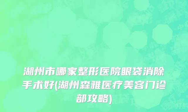 湖州市哪家整形医院眼袋消除手术好(湖州森雅医疗美容门诊部攻略)