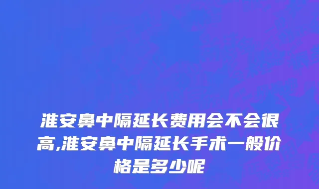 淮安鼻中隔延长费用会不会很高,淮安鼻中隔延长手术一般价格是多少呢