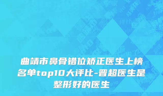 曲靖市鼻骨错位矫正医生上榜名单top10大评比-晋超医生是整形好的医生