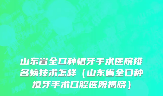 山东省全口种植牙手术医院排名榜技术怎样（山东省全口种植牙手术口腔医院揭晓）