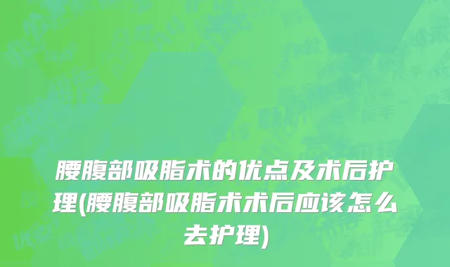 腰腹部吸脂术的优点及术后护理(腰腹部吸脂术术后应该怎么去护理)