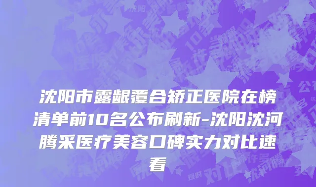 沈阳市露龈覆合矫正医院在榜清单前10名公布刷新-沈阳沈河腾采医疗美容口碑实力对比速看