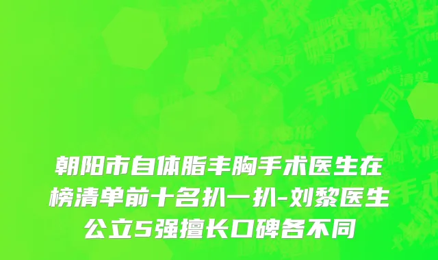 朝阳市自体脂丰胸手术医生在榜清单前十名扒一扒-刘黎医生公立5强擅长口碑各不同