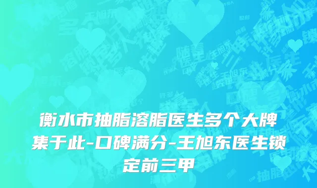 衡水市抽脂溶脂医生多个大牌集于此-口碑满分-王旭东医生锁定前三甲