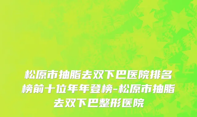 松原市抽脂去双下巴医院排名榜前十位年年登榜-松原市抽脂去双下巴整形医院