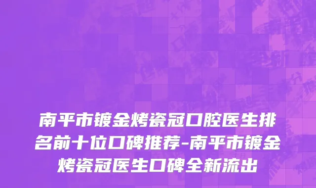 南平市镀金烤瓷冠口腔医生排名前十位口碑推荐-南平市镀金烤瓷冠医生口碑全新流出