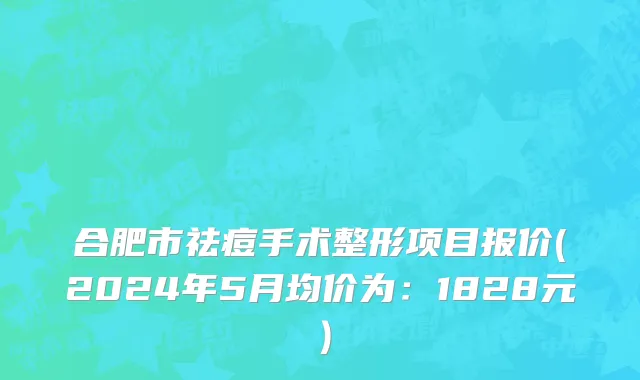 合肥市祛痘手术整形项目报价(2024年5月均价为：1828元）