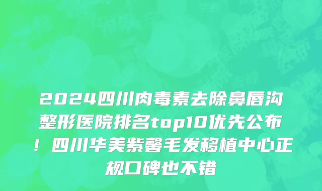 2024四川肉毒素去除鼻唇沟整形医院排名top10优先公布！四川华美紫馨毛发移植中心正规口碑也不错