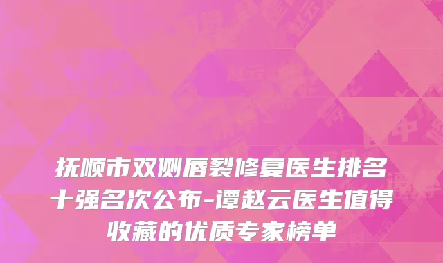 抚顺市双侧唇裂修复医生排名十强名次公布-谭赵云医生值得收藏的优质专家榜单