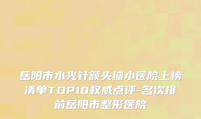 岳阳市水光针额头缩小医院上榜清单TOP10权威点评-名次排前岳阳市整形医院
