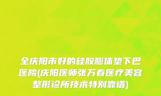 全庆阳市好的硅胶膨体垫下巴医院(庆阳医师张万春医疗美容整形诊所技术特别靠谱)