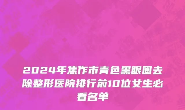2024年焦作市青色黑眼圈去除整形医院排行前10位女生必看名单