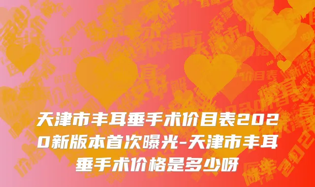 天津市丰耳垂手术价目表2020新版本首次曝光-天津市丰耳垂手术价格是多少呀