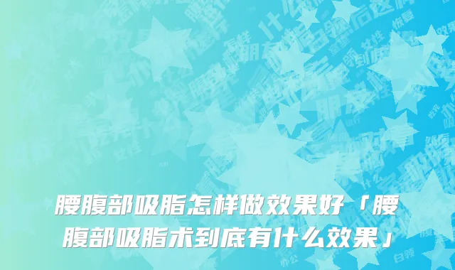 腰腹部吸脂怎样做效果好「腰腹部吸脂术到底有什么效果」