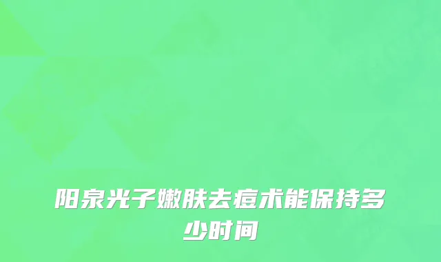 阳泉光子嫩肤去痘术能保持多少时间
