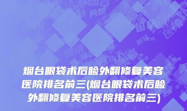 烟台眼袋术后睑外翻修复美容医院排名前三(烟台眼袋术后睑外翻修复美容医院排名前三)