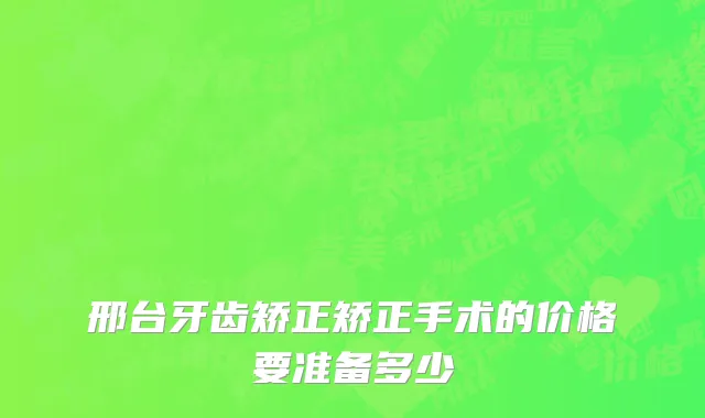 邢台牙齿矫正矫正手术的价格要准备多少