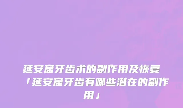 延安窟牙齿术的副作用及恢复「延安窟牙齿有哪些潜在的副作用」