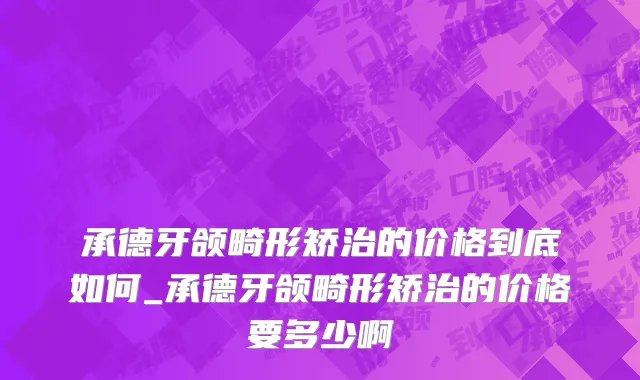 承德牙颌畸形矫治的价格到底如何_承德牙颌畸形矫治的价格要多少啊