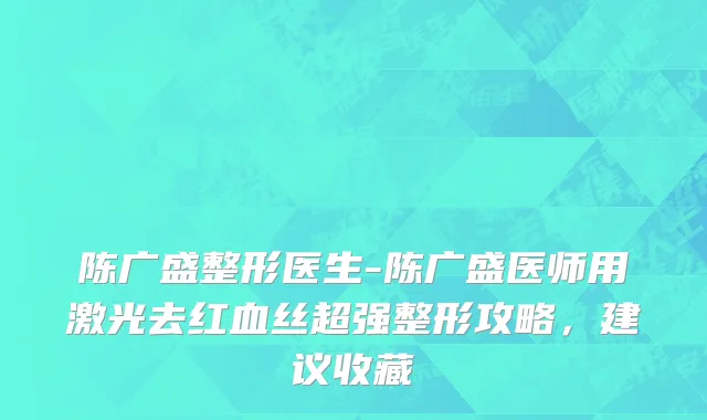 陈广盛整形医生-陈广盛医师用激光去红血丝超强整形攻略，建议收藏