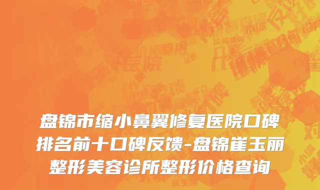 盘锦市缩小鼻翼修复医院口碑排名前十口碑反馈-盘锦崔玉丽整形美容诊所整形价格查询