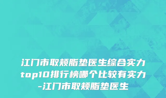 江门市取颊脂垫医生综合实力top10排行榜哪个比较有实力-江门市取颊脂垫医生