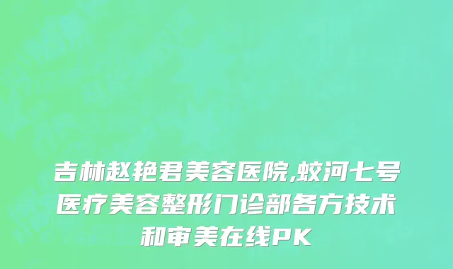 吉林赵艳君美容医院,蛟河七号医疗美容整形门诊部各方技术和审美在线PK