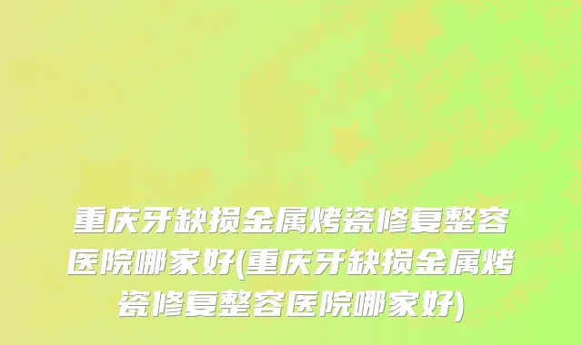 重庆牙缺损金属烤瓷修复整容医院哪家好(重庆牙缺损金属烤瓷修复整容医院哪家好)