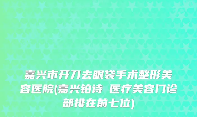 嘉兴市开刀去眼袋手术整形美容医院(嘉兴铂诗玥医疗美容门诊部排在前七位)