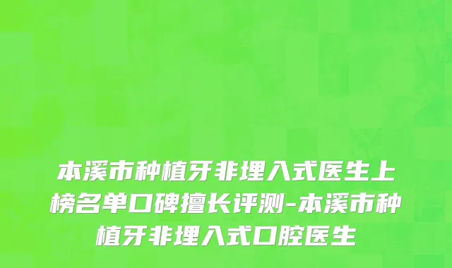 本溪市种植牙非埋入式医生上榜名单口碑擅长评测-本溪市种植牙非埋入式口腔医生