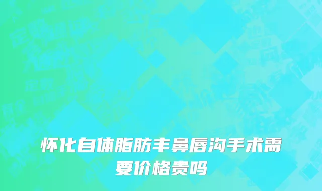 怀化自体脂肪丰鼻唇沟手术需要价格贵吗