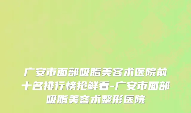 广安市面部吸脂美容术医院前十名排行榜抢鲜看-广安市面部吸脂美容术整形医院