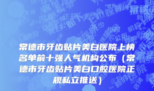 常德市牙齿贴片美白医院上榜名单前十强人气机构公布（常德市牙齿贴片美白口腔医院正规私立推送）