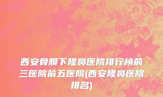 西安骨膜下隆鼻医院排行榜前三医院前五医院(西安隆鼻医院排名)