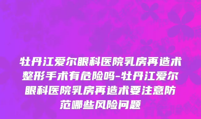 牡丹江爱尔眼科医院乳房再造术整形手术有危险吗-牡丹江爱尔眼科医院乳房再造术要注意防范哪些风险问题