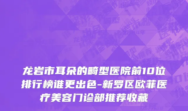 龙岩市耳朵的畸型医院前10位排行榜谁更出色-新罗区欧菲医疗美容门诊部推荐收藏