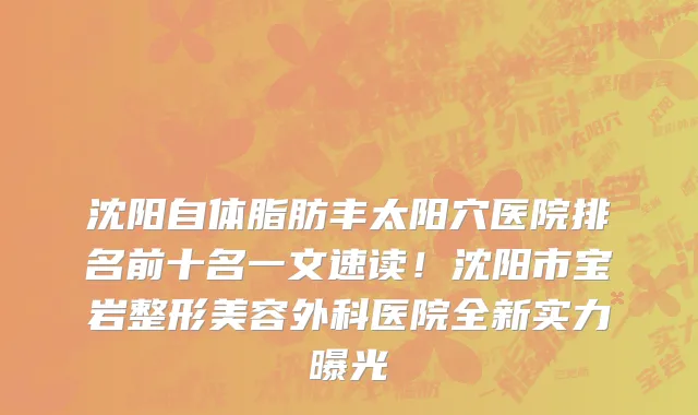 沈阳自体脂肪丰太阳穴医院排名前十名一文速读!沈阳市宝岩整形美容外科医院全新实力曝光