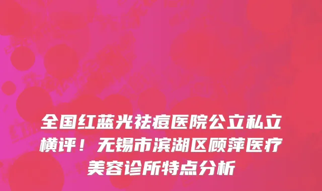 全国红蓝光祛痘医院公立私立横评!无锡市滨湖区顾萍医疗美容诊所特点分析