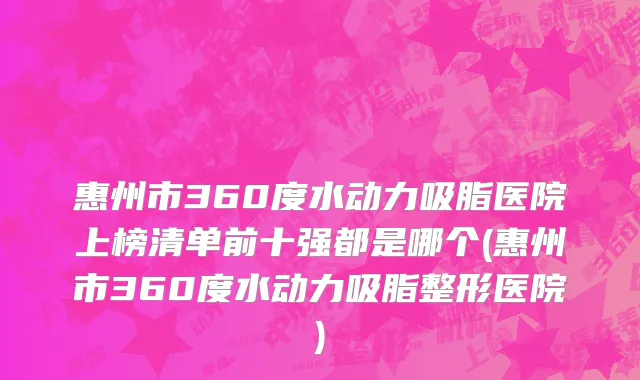 惠州市360度水动力吸脂医院上榜清单前十强都是哪个(惠州市360度水动力吸脂整形医院)
