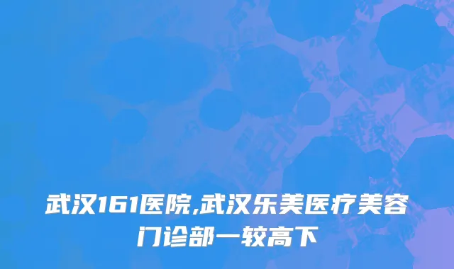 武汉161医院,武汉乐美医疗美容门诊部一较高下