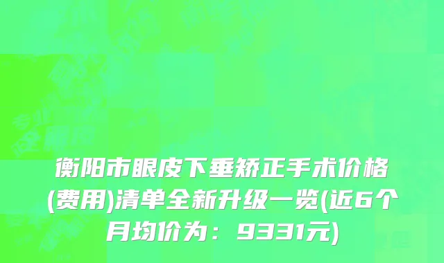 衡阳市眼皮下垂矫正手术价格(费用)清单全新升级一览(近6个月均价为：9331元)