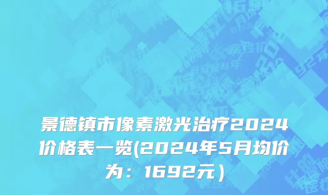 景德镇市像素激光治疗2024价格表一览(2024年5月均价为：1692元）