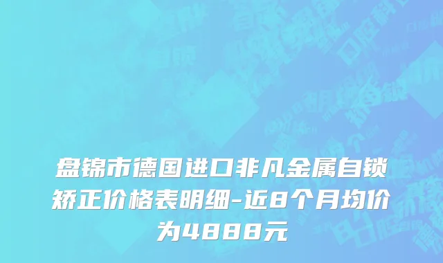 盘锦市德国进口非凡金属自锁矫正价格表明细-近8个月均价为4888元