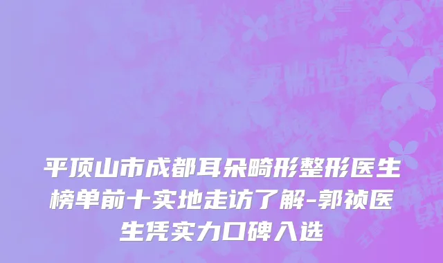 平顶山市成都耳朵畸形整形医生榜单前十实地走访了解-郭祯医生凭实力口碑入选