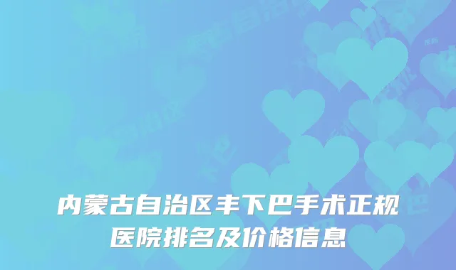 内蒙古自治区丰下巴手术正规医院排名及价格信息