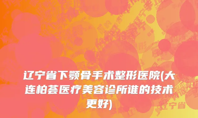 辽宁省下颚骨手术整形医院(大连柏荟医疗美容诊所谁的技术更好)