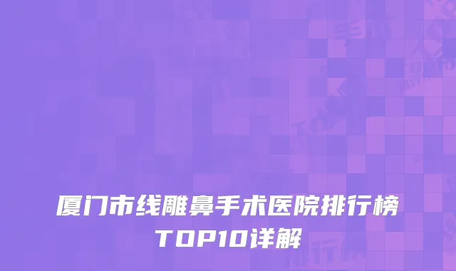 厦门市线雕鼻手术医院排行榜TOP10详解