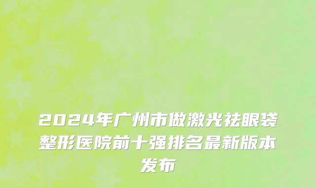 2024年广州市做激光祛眼袋整形医院前十强排名最新版本发布