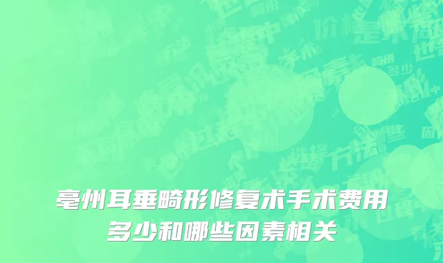 亳州耳垂畸形修复术手术费用多少和哪些因素相关